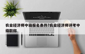 农业经济师中级报名条件?农业经济师评考中级职称