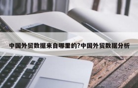 中国外贸数据来自哪里的?中国外贸数据分析
