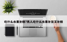 吃什么水果补精?男人吃什么水果补肾又补精