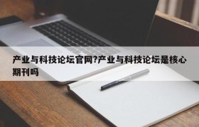 产业与科技论坛官网?产业与科技论坛是核心期刊吗