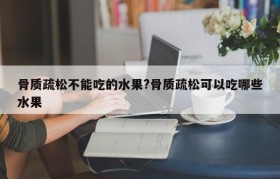骨质疏松不能吃的水果?骨质疏松可以吃哪些水果