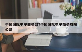 中国国际电子商务网?中国国际电子商务有限公司