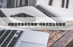 成都蔬菜基地在哪里?成都蔬菜批发基地